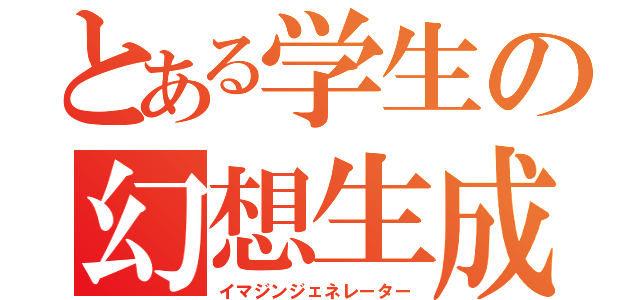 とある学生の幻想生成（イマジンジェネレーター）