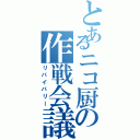 とあるニコ厨の作戦会議（リバイバリー）