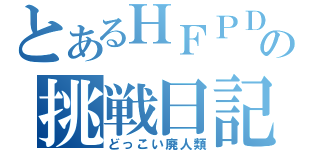 とあるＨＦＰＤＤの挑戦日記（どっこい廃人類）