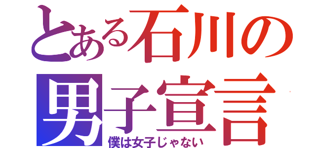 とある石川の男子宣言（僕は女子じゃない）