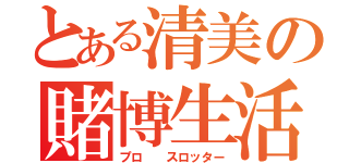 とある清美の賭博生活（プロ  スロッター）