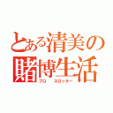 とある清美の賭博生活（プロ  スロッター）