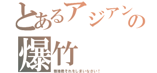 とあるアジアンの爆竹（香港君それをしまいなさい！）