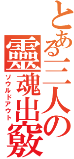 とある三人の靈魂出竅（ソウルドアウト）