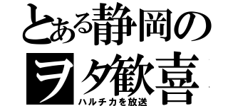 とある静岡のヲタ歓喜（ハルチカを放送）