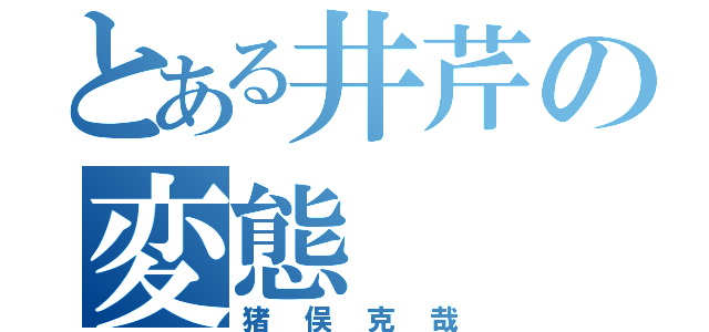 とある井芹の変態（猪俣克哉）