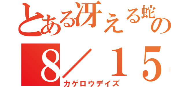 とある冴える蛇の８／１５（カゲロウデイズ）