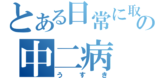 とある日常に取りつかれた人の中二病（う　す　き）