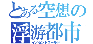 とある空想の浮游都市（イノセントワールド）