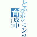 とあるポケモンの育成中（イクセイチュウ）