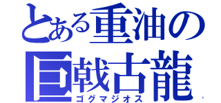 とある重油の巨戟古龍（ゴグマジオス）