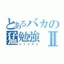 とあるバカの猛勉強Ⅱ（ｓｔｕｄｙ）