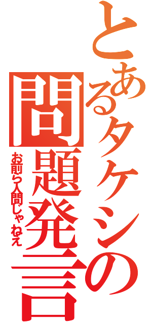 とあるタケシの問題発言（お前ら人間じゃねえ）