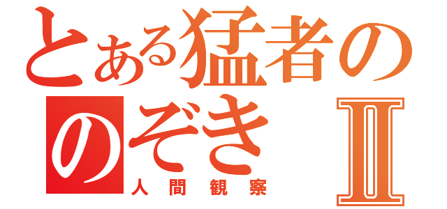 とある猛者ののぞきⅡ（人間観察）