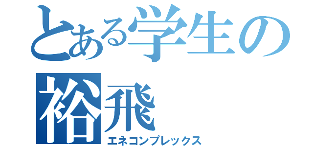 とある学生の裕飛（エネコンプレックス）