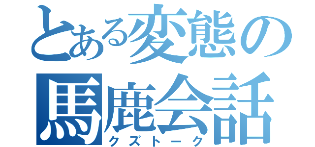 とある変態の馬鹿会話（クズトーク）