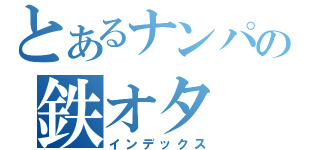 とあるナンパの鉄オタ（インデックス）