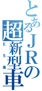 とあるＪＲの超新型車（Ｅ５系）