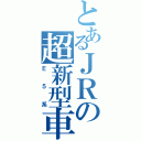 とあるＪＲの超新型車（Ｅ５系）