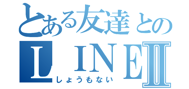 とある友達とのＬＩＮＥⅡ（しょうもない）