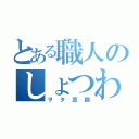 とある職人のしょつわ（ヲタ芸師）