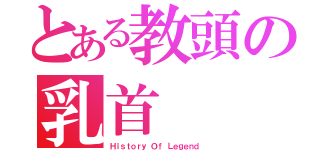 とある教頭の乳首（Ｈｉｓｔｏｒｙ Ｏｆ Ｌｅｇｅｎｄ ）