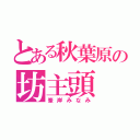 とある秋葉原の坊主頭（峯岸みなみ）