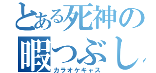 とある死神の暇つぶし（カラオケキャス）