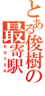 とある俊樹の最寄駅（モヨリエキ）