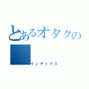 とあるオタクの（インデックス）