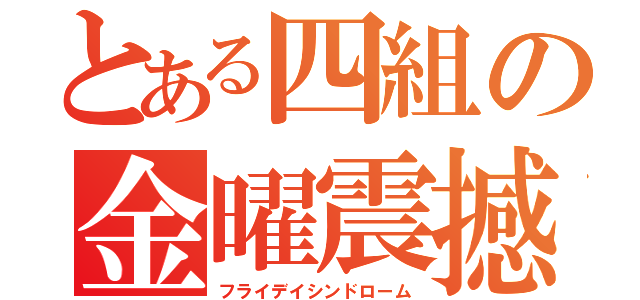 とある四組の金曜震撼（フライデイシンドローム）