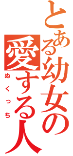 とある幼女の愛する人（ぬくっち）