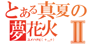 とある真夏の夢花火Ⅱ（ユメハナビ（＋＿＋））