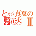 とある真夏の夢花火Ⅱ（ユメハナビ（＋＿＋））