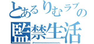 とあるりむラブの監禁生活（グヘヘヘヘヘへへへへへへへへへへへへへへへ）