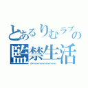 とあるりむラブの監禁生活（グヘヘヘヘヘへへへへへへへへへへへへへへへ）