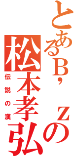 とあるＢ'ｚの松本孝弘（伝説の漢）