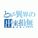 とある異界の出来損無（最高傑作）