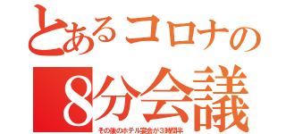 とあるコロナの８分会議（その後のホテル宴会が３時間半）