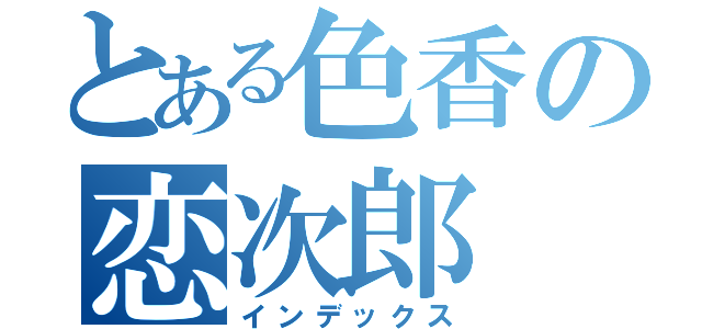 とある色香の恋次郎（インデックス）