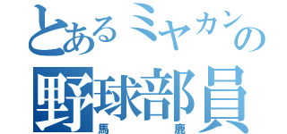 とあるミヤカンの野球部員（馬鹿）