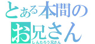 とある本間のお兄さん（しんたろう兄さん）