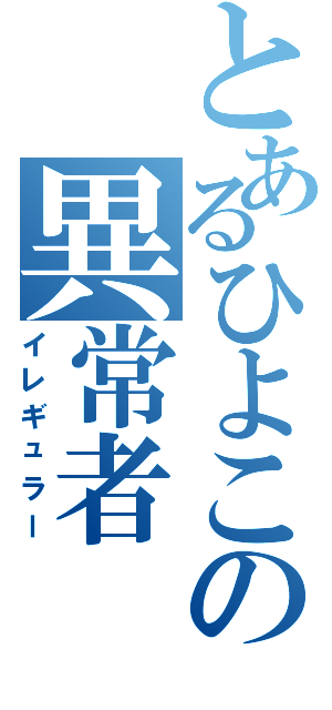 とあるひよこの異常者（イレギュラー）