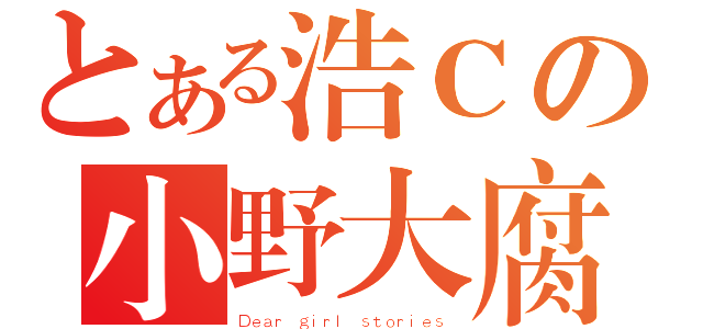 とある浩Ｃの小野大腐（Ｄｅａｒ ｇｉｒｌ ｓｔｏｒｉｅｓ）