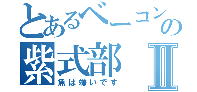 とあるベーコンの紫式部Ⅱ（魚は嫌いです）