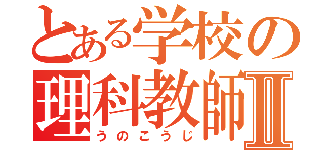 とある学校の理科教師Ⅱ（うのこうじ）