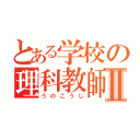 とある学校の理科教師Ⅱ（うのこうじ）