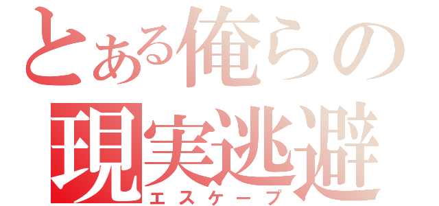 とある俺らの現実逃避（エスケープ）