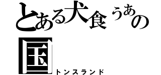 とある犬食うあの国（トンスランド）