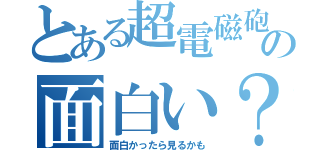 とある超電磁砲の面白い？（面白かったら見るかも）